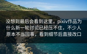 没想到最后会看到这里，pixiv作品为什么新一轮讨论已经压不住，不少人原本不当回事，看到细节后直接改口