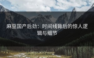 麻豆国产后劲：时间线背后的惊人逻辑与细节
