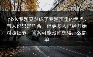 pixiv专题突然成了专题页里的焦点，有人说只是巧合，但更多人已经开始对照细节，答案可能没你想得那么简单