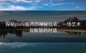 探秘pixiv画师的神秘线索：一场艺术与智慧的对话