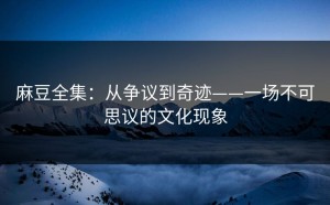 麻豆全集：从争议到奇迹——一场不可思议的文化现象