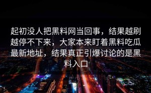 起初没人把黑料网当回事，结果越刷越停不下来，大家本来盯着黑料吃瓜最新地址，结果真正引爆讨论的是黑料入口
