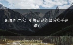 麻豆新讨论：引爆话题的幕后推手是谁？