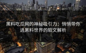 黑料吃瓜网的神秘吸引力：悄悄带你进黑料世界的软文解析