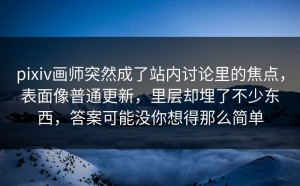 pixiv画师突然成了站内讨论里的焦点，表面像普通更新，里层却埋了不少东西，答案可能没你想得那么简单