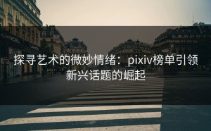 探寻艺术的微妙情绪：pixiv榜单引领新兴话题的崛起