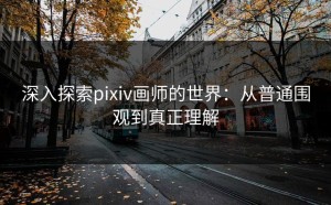 深入探索pixiv画师的世界：从普通围观到真正理解