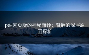 p站网页版的神秘面纱：背后的深层原因探析