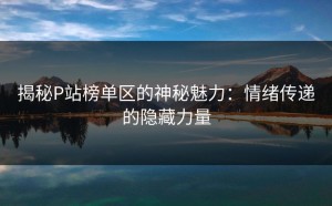 揭秘P站榜单区的神秘魅力：情绪传递的隐藏力量