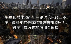麻豆和媒体动态新一轮讨论已经压不住，最难受的是你越看越想知道后面，答案可能没你想得那么简单
