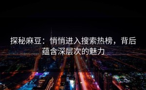 探秘麻豆：悄悄进入搜索热榜，背后蕴含深层次的魅力