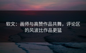 软文：画师与高赞作品共舞，评论区的风波比作品更猛