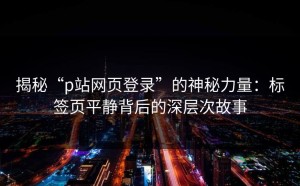揭秘“p站网页登录”的神秘力量：标签页平静背后的深层次故事