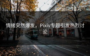 情绪突然爆发，Pixiv专题引发热烈讨论