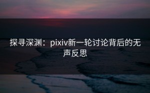 探寻深渊：pixiv新一轮讨论背后的无声反思