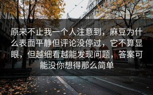 原来不止我一个人注意到，麻豆为什么表面平静但评论没停过，它不算显眼，但越细看越能发现问题，答案可能没你想得那么简单