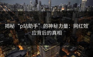 揭秘“p站助手”的神秘力量：网红效应背后的真相