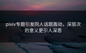pixiv专题引发同人话题轰动，深层次的意义更引人深思
