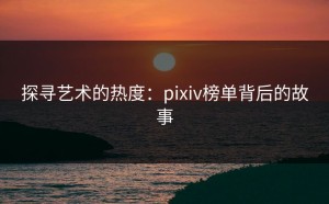 探寻艺术的热度：pixiv榜单背后的故事