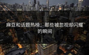 麻豆和话题热榜：那些被忽视却闪耀的瞬间