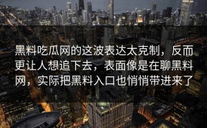 黑料吃瓜网的这波表达太克制，反而更让人想追下去，表面像是在聊黑料网，实际把黑料入口也悄悄带进来了