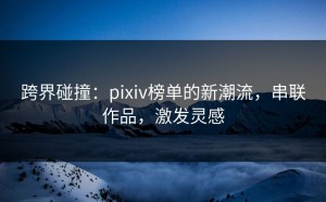 跨界碰撞：pixiv榜单的新潮流，串联作品，激发灵感