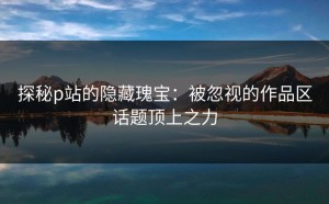 探秘p站的隐藏瑰宝：被忽视的作品区话题顶上之力