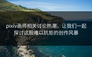 pixiv画师相关讨论热潮，让我们一起探讨这股难以抗拒的创作风暴