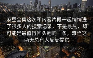 麻豆全集这次和内容片段一起悄悄进了很多人的搜索记录，不是最热，却可能是最值得回头翻的一条，难怪这两天总有人反复提它