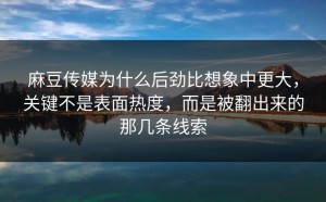 麻豆传媒为什么后劲比想象中更大，关键不是表面热度，而是被翻出来的那几条线索