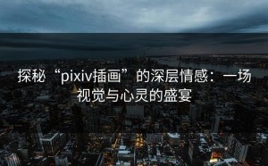 探秘“pixiv插画”的深层情感：一场视觉与心灵的盛宴