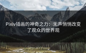 Pixiv插画的神奇之力：无声悄悄改变了观众的世界观