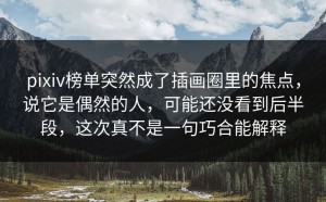 pixiv榜单突然成了插画圈里的焦点，说它是偶然的人，可能还没看到后半段，这次真不是一句巧合能解释