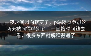 一夜之间风向就变了，p站网页登录这两天被问得特别多，一旦按时间线去看，很多东西就解释得通了