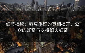 细节揭秘：麻豆争议的真相揭开，公众的好奇与支持如火如荼