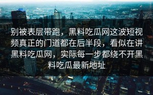 别被表层带跑，黑料吃瓜网这波短视频真正的门道都在后半段，看似在讲黑料吃瓜网，实际每一步都绕不开黑料吃瓜最新地址