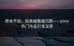 原本不信，后来越看越沉默——pixiv热门作品引发深思