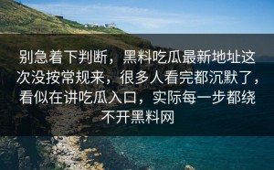 别急着下判断，黑料吃瓜最新地址这次没按常规来，很多人看完都沉默了，看似在讲吃瓜入口，实际每一步都绕不开黑料网