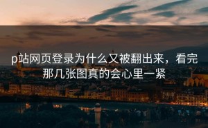 p站网页登录为什么又被翻出来，看完那几张图真的会心里一紧