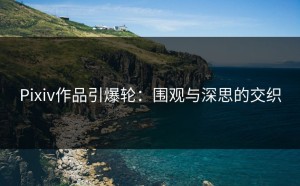 Pixiv作品引爆轮：围观与深思的交织