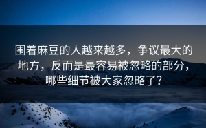 围着麻豆的人越来越多，争议最大的地方，反而是最容易被忽略的部分，哪些细节被大家忽略了？