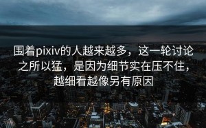 围着pixiv的人越来越多，这一轮讨论之所以猛，是因为细节实在压不住，越细看越像另有原因