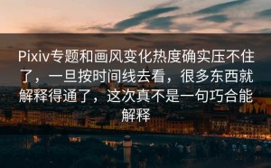 Pixiv专题和画风变化热度确实压不住了，一旦按时间线去看，很多东西就解释得通了，这次真不是一句巧合能解释