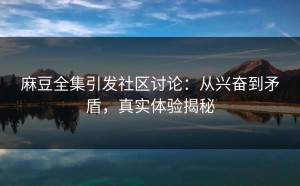 麻豆全集引发社区讨论：从兴奋到矛盾，真实体验揭秘
