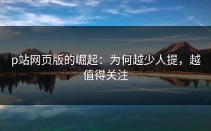 p站网页版的崛起：为何越少人提，越值得关注