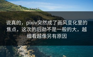 说真的，pixiv突然成了画风变化里的焦点，这次的后劲不是一般的大，越细看越像另有原因