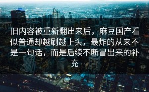 旧内容被重新翻出来后，麻豆国产看似普通却越刷越上头，最炸的从来不是一句话，而是后续不断冒出来的补充