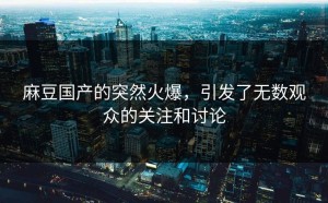 麻豆国产的突然火爆，引发了无数观众的关注和讨论
