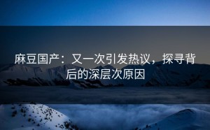 麻豆国产：又一次引发热议，探寻背后的深层次原因