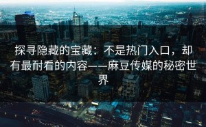 探寻隐藏的宝藏：不是热门入口，却有最耐看的内容——麻豆传媒的秘密世界